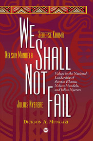 WE SHALL NOT FAIL: Values in the National Leadership of Seretse Khama, Nelson Mandela and Julius Nyerere, by Dickson Mungazi