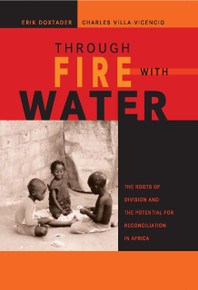 THROUGH FIRE WITH WATER: The Roots of Division and the Potential for Reconciliation in Africa, Edited by Erik Doxtader and Charles Villa-Vicencio