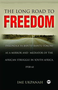 THE LONG ROAD TO FREEDOM: Inkundla ya Bantu (Bantu Forum) as a Mirror and Mediator of the African Struggle in South Africa, 1938-61, by Ime Ukpanah