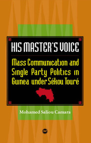 HIS MASTERS VOICE: Mass Communication and Single Party Politics in Guinea under Sekou Toure, by Mohammed Saliou Camara