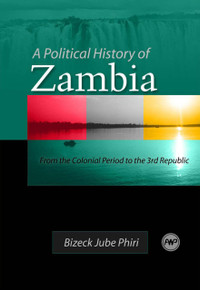 A POLITICAL HISTORY OF ZAMBIA: From the Colonial Period to the 3rd Republic, by Bizeck Jube Phiri