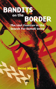 BANDITS ON THE BORDER: The Last Frontier in the Search for Somali Unity, by Nene Mburu
