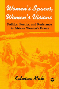 WOMEN'S SPACES, WOMEN'S VISIONS: Politics, Poetics, and Resistance in African Womens Drama, by Katwiwa Mule