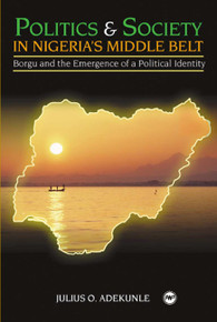 POLITICS AND SOCIETY IN NIGERIA'S MIDDLE BELT: Borgu and the Emergence of a Political Identity, by Julius O. Adekunle