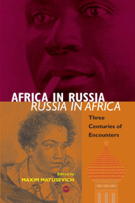 AFRICA IN RUSSIA, RUSSIA IN AFRICA: Three Centuries of Encounters, Edited by Maxim Matusevich