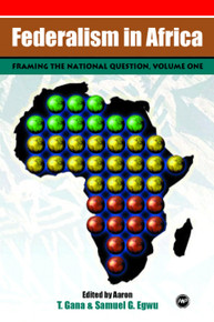 FEDERALISM IN AFRICA, VOLUME I, Framing the National Question, Edited by Aaron T. Gana & Samuel G. Egwu