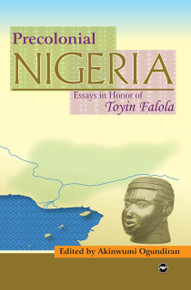 PRECOLONIAL NIGERIA: Essays in Honor of Professor Toyin Falola, Edited by Akinwumi Ogundiran