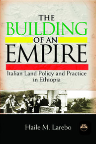 THE BUILDING OF AN EMPIRE: Italian Land Policy and Practice in Ethiopia, by Haile M. Larebo