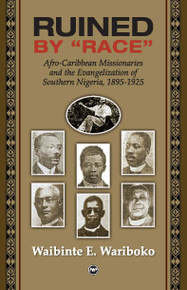 RUINED BY "RACE": Afro-Caribbean Missionaries and the Evangelization of Southern Nigeria, 1895-1925, by Waibinte Wariboko