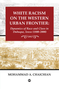 WHITE RACISM ON THE WESTERN URBAN FRONTIER: Dynamics of Race and Class in Dubuque, Iowa (1800-2000), by Mohammad Chaichian