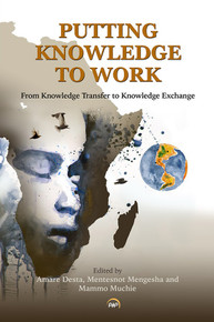 PUTTING KNOWLEDGE TO WORK: From Knowledge Transfer to Knowledge Exchange, Edited by Amare Desta, Mentesnot Mengesha & Mammo Muchie