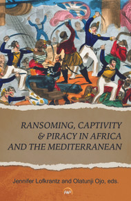 RANSOMING, CAPTIVITY & PIRACY IN AFRICA AND THE MEDITERRANEAN, Edited by Jennifer Lofkrantz & Olatunji Ojo