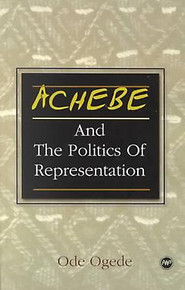 ACHEBE AND THE POLITICS OF REPRESENTATION: Form Against Itself, From Colonial Conquest and Occupation to Post-Independence Disillusionment, by Ode Ogede, HARDCOVER