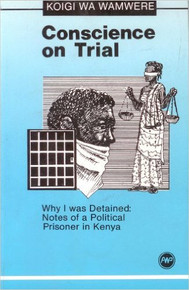 CONSCIENCE ON TRIAL: Why I was Detained, Notes of a Political Prisoner in Kenya by Koigi Wa Wamwere