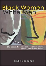 BLACK WOMEN WHITE MEN: The Sexual Exploitation of Female Slaves in the Danish West Indies by Eddie Donoghue (HARDCOVER)