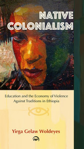 NATIVE COLONIALISM: Education and the Economy of Violence Against Traditions in Ethiopia, by Yirga Gelaw Woldeyes