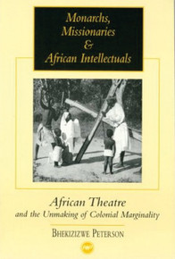 MONARCHS, MISSIONARIES & AFRICAN INTELLECTUALS: AFRICAN THEATRE AND THE UNMAKING OF COLONIAL MARGINALITY. by  BHEKISISWE PETERSON