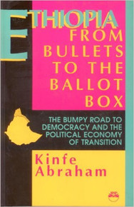 Ethiopia: From Bullets to the Ballot Box: The Bumpy Road to Democracy and the Political Economy of Transition by Kinfe Abraham, 