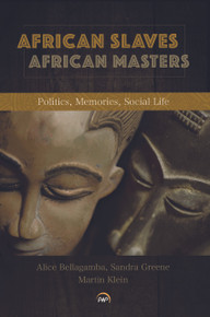 AFRICAN SLAVES, AFRICAN MASTERS: Politics, Memories, Social Life, Edited by Alice Bellagamba, Sandra Greene & Martin Klein