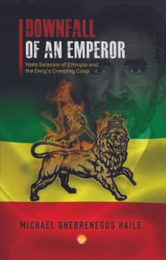  DOWNFALL OF AN EMPEROR: Haile Selassie of Ethiopia and the Derg’s Creeping Coup, by Michael Ghebrenegus Haile (HARDCOVER)