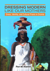 Dressing Modern Like Our Mothers:  Dress, Identity, and Cultural Praxis in Oromia  by  Peri M. Klemm