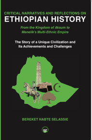 CRITICAL NARRATIVE AND REFLECTIONS ON ETHIOPIAN HISTORY:From the Kingdom of Aksum to Menelik’s Multi-Ethnic Empire The Story of a Unique Civilization and Its Achievements and Challenges by Bereket Habte Selassie