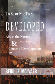 TO BE OR NOT TO BE DEVELOPED: About the Nature & Causes of Development by Reidulf Molvaer HB