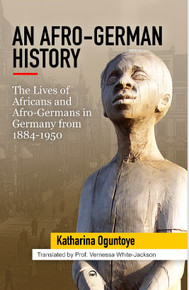 AN AFRO-GERMAN HISTORY: The Lives of Africans and Afro Germans in Germany from 1884-1950  Katharina Oguntoye Translated by Prof.  Vernessa White-Jackson