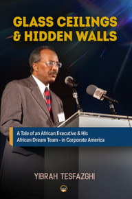 Glass Ceilings & Hidden Walls by Yibrah Tesfazghi:    A Tale of an African Executive & His African Dream Team - in Corporate America