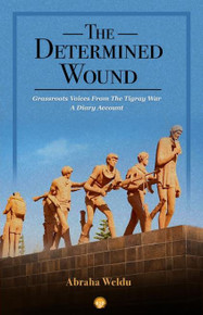 *FORTHCOMING* The Determined Wound: Grassroots Voices from The Tigray War: A Dairy Account
