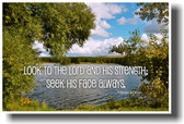 Look to the Lord and his strength; seek his face always. Chronicles 16:11