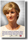 Princess Diana - Carry out a random act of kindness, with no expectation of reward, safe in the knowledge that one day someone might do the same for you.