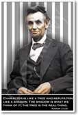 Abraham Lincoln  "Character is like a tree and reputation is like a shadow.  The shadow is what we think of it; the tree is the real thing."