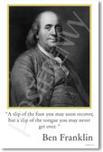 Ben Franklin - "A slip of the foot you may soon recover, but a slip of the tongue you may never get over."