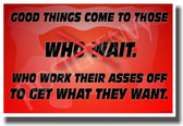 Good Things Come To Those Who Wait - Who Work Their Asses Off To Get What They Want #2 - NEW Classroom Motivational PosterEnvy Poster