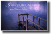 If you worry about what might be and wonder what might have been, you will ignore what is.