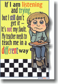 If I am listening and trying and I still don't getit - it's not my fault.  My teacher needs to teach me in a different way.