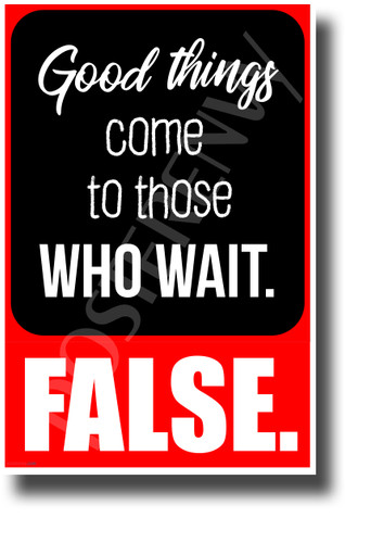 Good Things Come to Those Who Wait... False - NEW Classroom Motivational POSTER