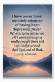 I have never been remotely ashamed of having been depressed - JK Rowling Poster - 18 inch x 12 inch