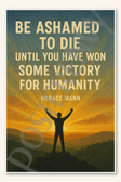 Be ashamed to die until you have won some victory for humanity - Horace Mann 1 Poster - 18 inch x 12 inch