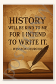 History will be kind to me for I intend to write it - Winston Churchill Poster - 18 inch x 12 inch