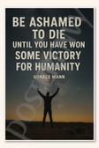 Be ashamed to die until you have won some victory for humanity - Horace Mann 2 Poster - 18 inch x 12 inch