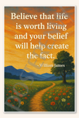 Believe that life is worth living and your belief will help create the fact - William James Poster - 18 inch x 12 inch