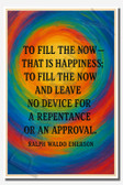 To fill the now - that is happiness to fill the now and leave no device for a repentance or an approval - Ralph Waldo Emerson - Inspirational Poster - 18 inch x 12 inch