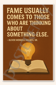 Fame usually comes to those who are thinking about something else - Oliver Wendell Holmes, Sr 2 Poster - 18 inch x 12 inch