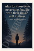 Alas for those who never sing, but die with their music still in them - Oliver Wendell Holmes, Sr Poster - 18 inch x 12 inch
