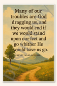 Many of our troubles are God dragging us, and they would end if we would stand upon our feet and go whither He have us go - Henry Ward Beecher Poster - 18 inch x 12 inch