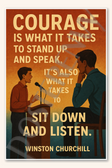 Courage is what it takes to stand up and speak, it's also what it takes to sit down and listen - Winston Churchill Poster - 18 inch x 12 inch