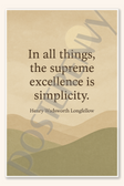 In all things, the supreme excellence is simplicity - Henry Wadsworth Longfellow Poster - 18 inch x 12 inch