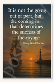 It is not the going out of port, but the coming in that determines success of voyage - Henry Ward Beecher Poster - 18 inch x 12 inch